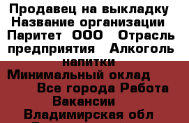 Продавец на выкладку › Название организации ­ Паритет, ООО › Отрасль предприятия ­ Алкоголь, напитки › Минимальный оклад ­ 28 000 - Все города Работа » Вакансии   . Владимирская обл.,Вязниковский р-н